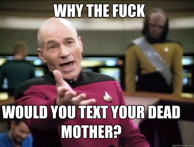 WHY THE FUCK would you text your dead mother?  Piccard 2