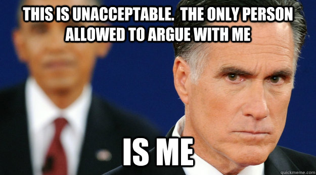 THIS IS unacceptable.  THE ONLY PERSON ALLOWED TO ARGUE WITH ME IS ME - THIS IS unacceptable.  THE ONLY PERSON ALLOWED TO ARGUE WITH ME IS ME  Angry Mitt Romney