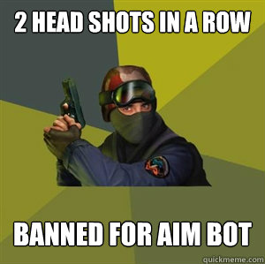 2 head shots in a row  

 Banned for aim bot    Counter Strike
