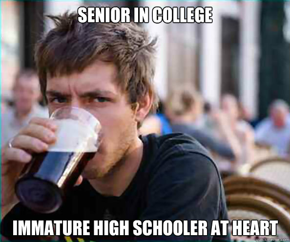 Senior in College Immature High Schooler at heart  Lazy College Senior