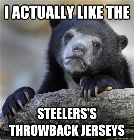 I actually like the steelers's throwback jerseys  Confession Bear