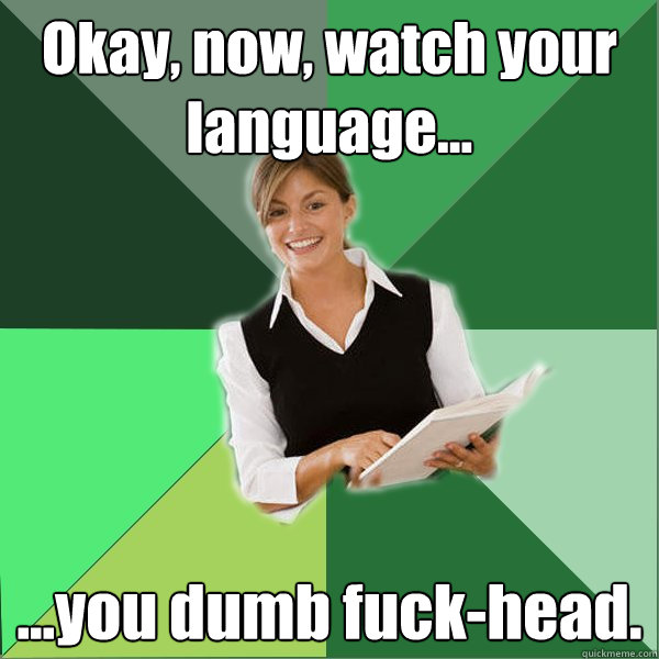 Okay, now, watch your language... ...you dumb fuck-head. - Okay, now, watch your language... ...you dumb fuck-head.  First Year Teacher