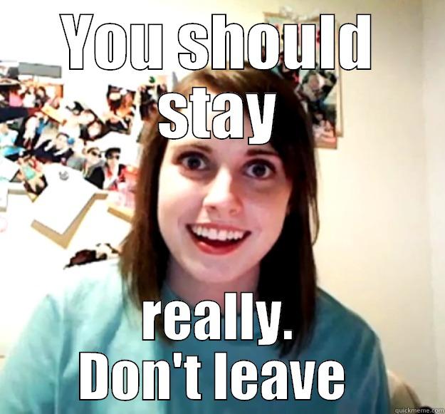 YOU SHOULD STAY REALLY. DON'T LEAVE  Overly Attached Girlfriend