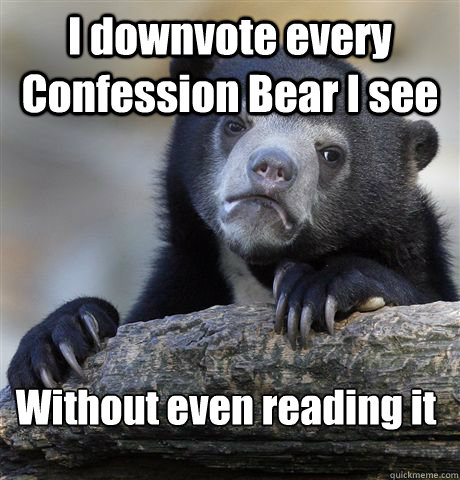 I downvote every Confession Bear I see Without even reading it - I downvote every Confession Bear I see Without even reading it  Confession Bear