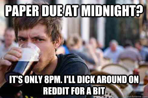 Paper due at midnight? It's only 8pm. I'll dick around on reddit for a bit  Lazy College Senior