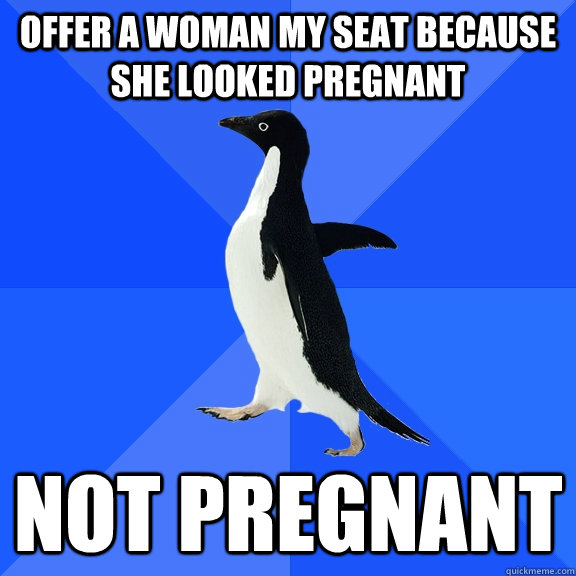 OFFER A WOMAN MY SEAT BECAUSE SHE LOOKED PREGNANT NOT PREGNANT  Socially Awkward Penguin