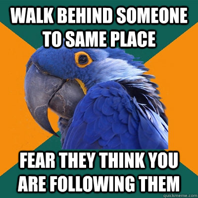 Walk behind someone to same place fear they think you are following them  Paranoid Parrot