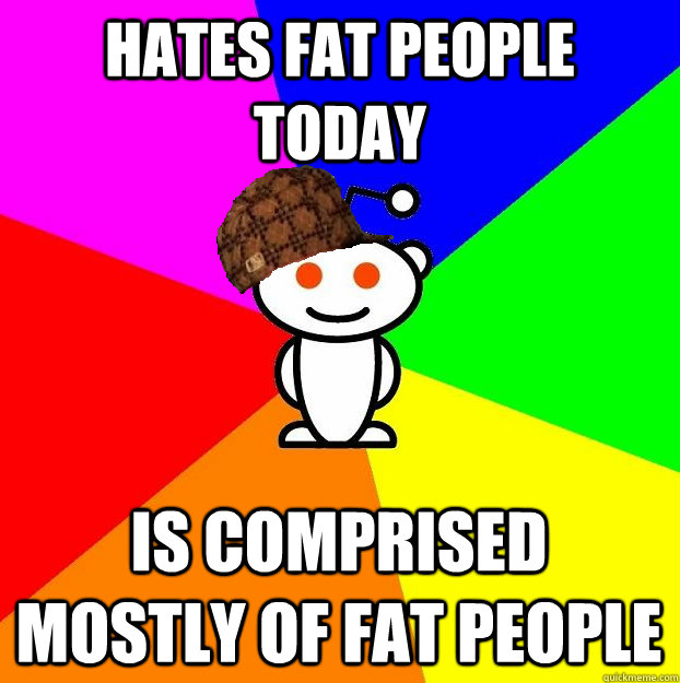 HATES FAT PEOPLE TODAY IS COMPRISED MOSTLY OF FAT PEOPLE  Scumbag Redditor