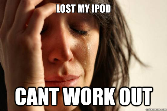 lost my ipod cant work out   First World Problems