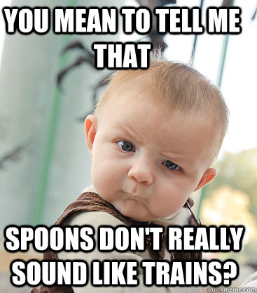 You mean to tell me that Spoons don't really sound like trains? - You mean to tell me that Spoons don't really sound like trains?  Misc