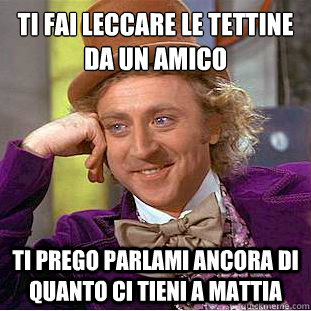 ti fai leccare le tettine da un amico ti prego parlami ancora di quanto ci tieni a mattia  Condescending Wonka