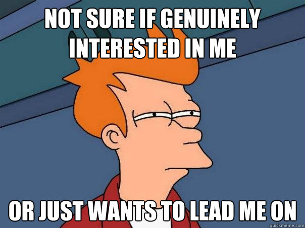Not sure if genuinely interested in me Or just wants to lead me on  Futurama Fry