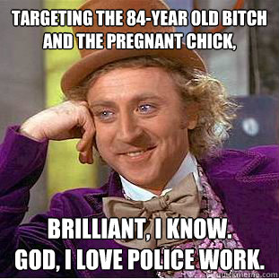 targeting the 84-year old bitch 
and the pregnant chick, brilliant, i know.
god, i love police work.  Creepy Wonka