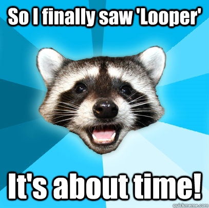 So I finally saw 'Looper' It's about time!  Lame Pun Coon