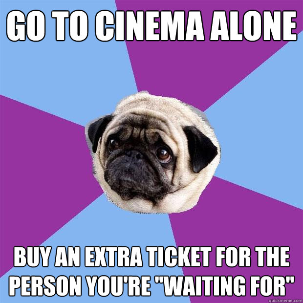 Go to cinema alone buy an extra ticket for the person you're ''waiting for''  Lonely Pug