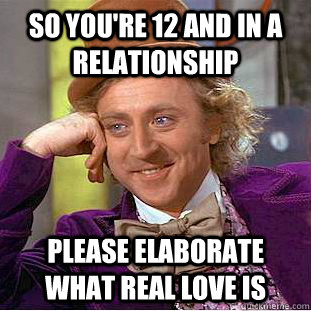 So you're 12 and in a relationship please elaborate what real love is  Condescending Wonka