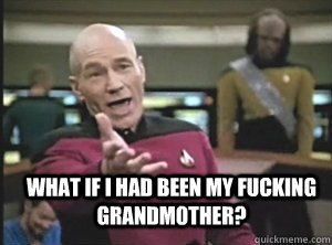  WHAT IF I HAD BEEN MY FUCKING GRANDMOTHER?  Annoyed Picard
