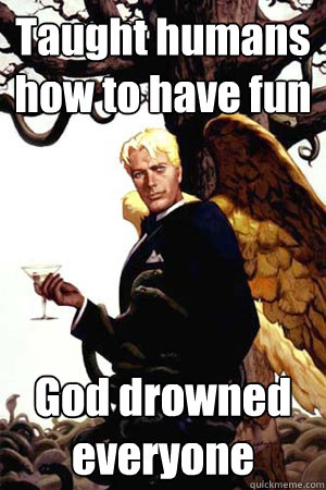 Taught humans how to have fun God drowned everyone - Taught humans how to have fun God drowned everyone  Good Guy Lucifer