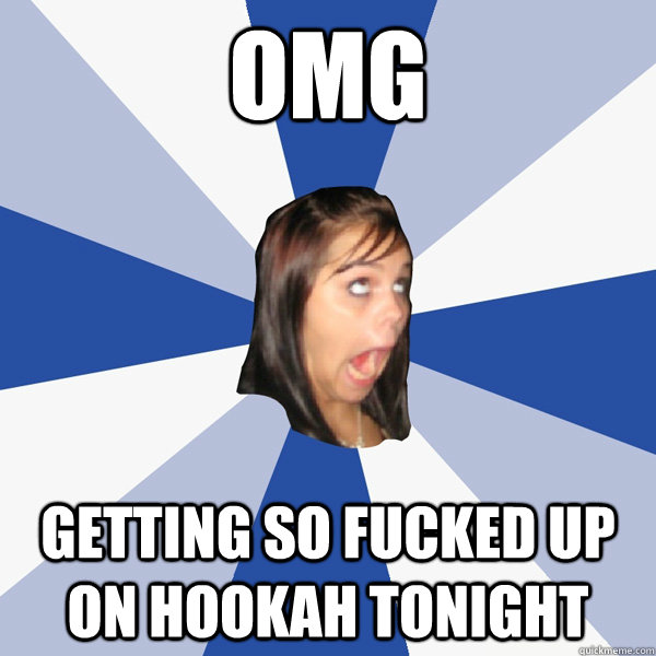omg getting so fucked up on hookah tonight  Annoying Facebook Girl