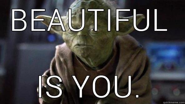 BEAUTIFUL IS YOU. True dat, Yoda.