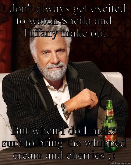 I DON'T ALWAYS GET EXCITED TO WATCH SHEILA AND TIFFANY MAKE OUT BUT WHEN I DO I MAKE SURE TO BRING THE WHIPPED CREAM AND CHERRIES ;) The Most Interesting Man In The World