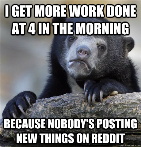 I get more work done at 4 in the morning because nobody's posting new things on reddit  Confession Bear