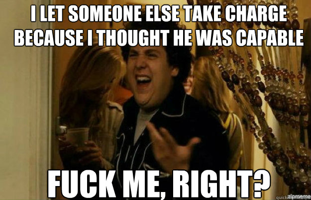 I let someone else take charge because I thought he was capable FUCK ME, RIGHT? - I let someone else take charge because I thought he was capable FUCK ME, RIGHT?  Misc