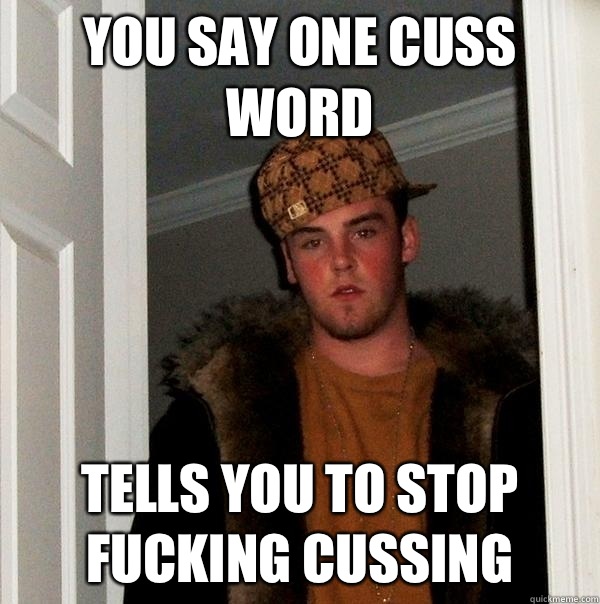 You say one cuss word Tells you to stop fucking cussing  Scumbag Steve