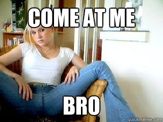 come at me  bro  Come at me bro