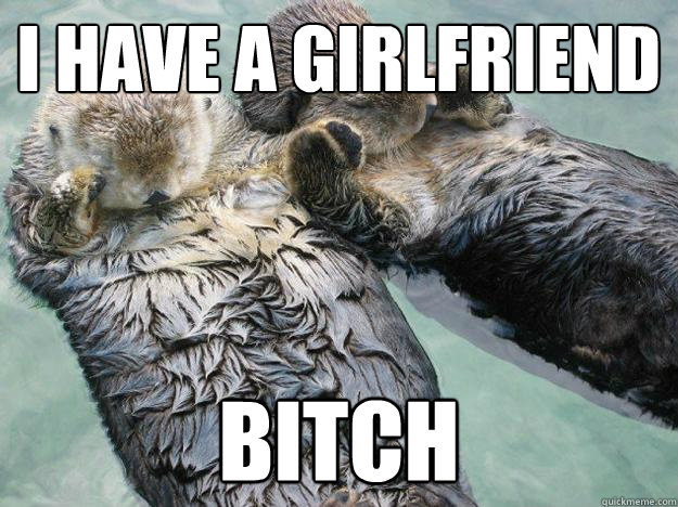 i have a girlfriend  bitch  Girlfriend