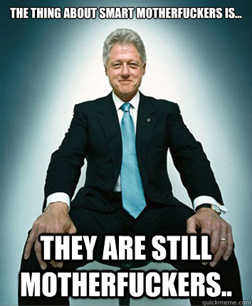 The thing about smart motherfuckers is... They are still motherfuckers..  