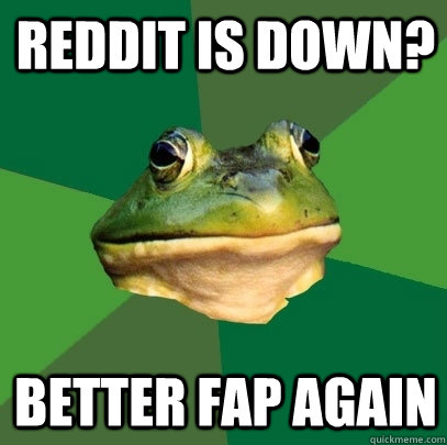 Reddit is Down? Better Fap Again  Foul Bachelor Frog