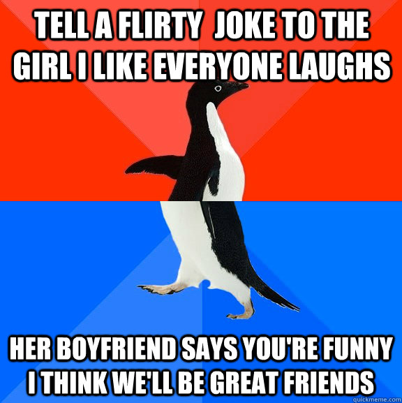 tell a flirty  joke to the girl i like everyone laughs  her boyfriend says you're funny i think we'll be great friends  - tell a flirty  joke to the girl i like everyone laughs  her boyfriend says you're funny i think we'll be great friends   Socially Awesome Awkward Penguin