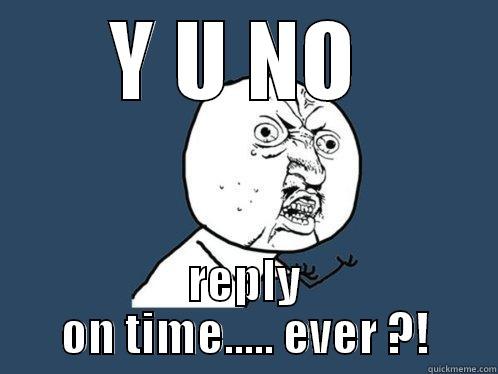 Y U NO  REPLY ON TIME..... EVER ?! Y U No