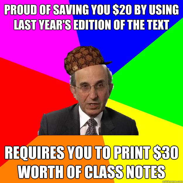 Proud of saving you $20 by using last year's edition of the text Requires you to print $30 worth of class notes  Scumbag Teacher