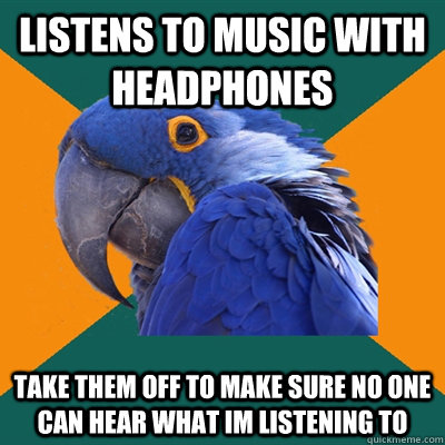 listens to music with headphones take them off to make sure no one can hear what im listening to  Paranoid Parrot
