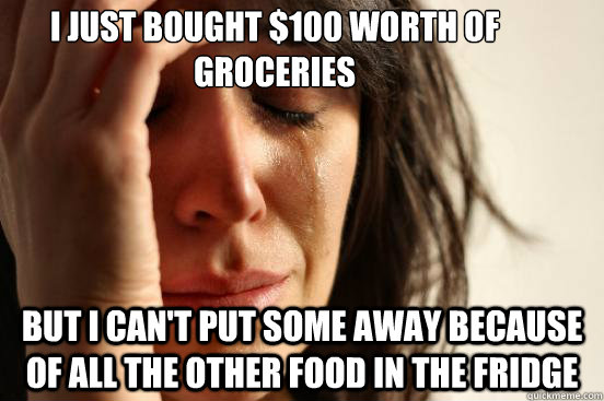 I just bought $100 worth of groceries But I can't put some away because of all the other food in the fridge  First World Problems