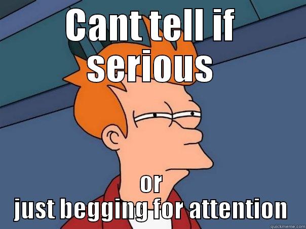 CANT TELL IF SERIOUS OR JUST BEGGING FOR ATTENTION Futurama Fry