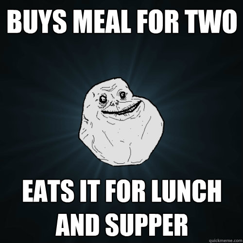 Buys meal for two eats it for lunch and supper  Forever Alone
