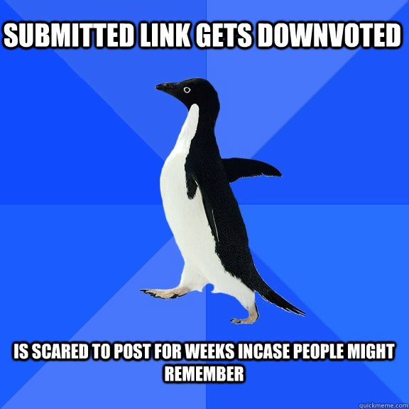 submitted link gets downvoted  is scared to post for weeks incase people might remember   Socially Awkward Penguin