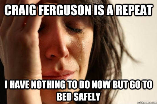 Craig Ferguson is a repeat I have nothing to do now but go to bed safely  First World Problems