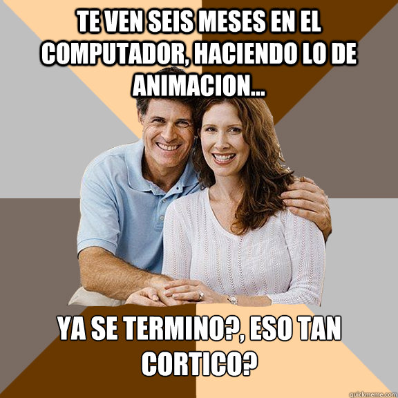 Te ven seis meses en el computador, haciendo lo de animacion... ¿Ya se termino?, ¿eso tan cortico?  Scumbag Parents