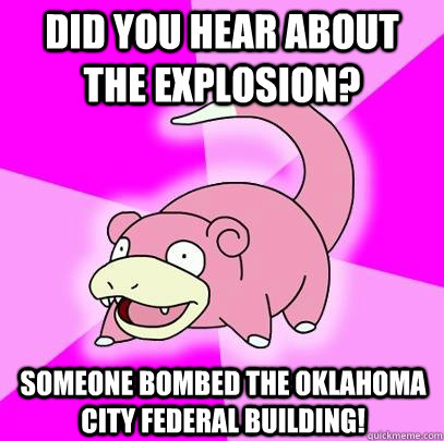 did you hear about the explosion? someone bombed the oklahoma city federal building!  Slowpoke