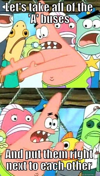 LET'S TAKE ALL OF THE 'A' BUSES AND PUT THEM RIGHT NEXT TO EACH OTHER Push it somewhere else Patrick