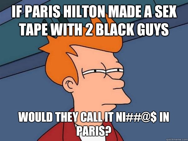 If Paris Hilton made a sex tape with 2 black guys Would they call it Ni##@$ in Paris?  - If Paris Hilton made a sex tape with 2 black guys Would they call it Ni##@$ in Paris?   Futurama Fry