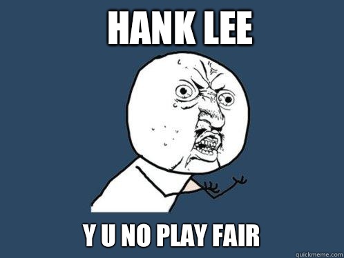 Hank Lee y u no play fair  Y U No