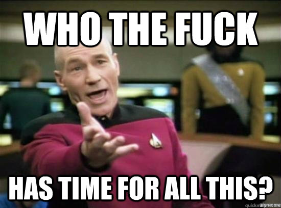 WHO THE FUCK HAS TIME FOR ALL THIS?  Annoyed Picard HD