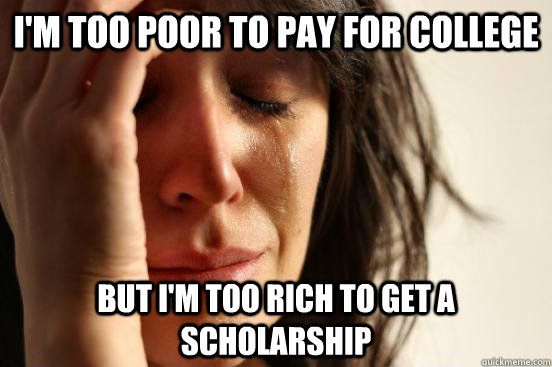 I'm too poor to pay for college But I'm too rich to get a scholarship   - I'm too poor to pay for college But I'm too rich to get a scholarship    First World Problems