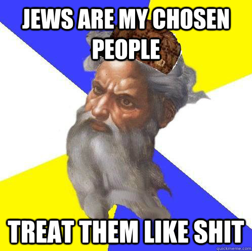 Jews are my chosen people treat them like shit  Scumbag God