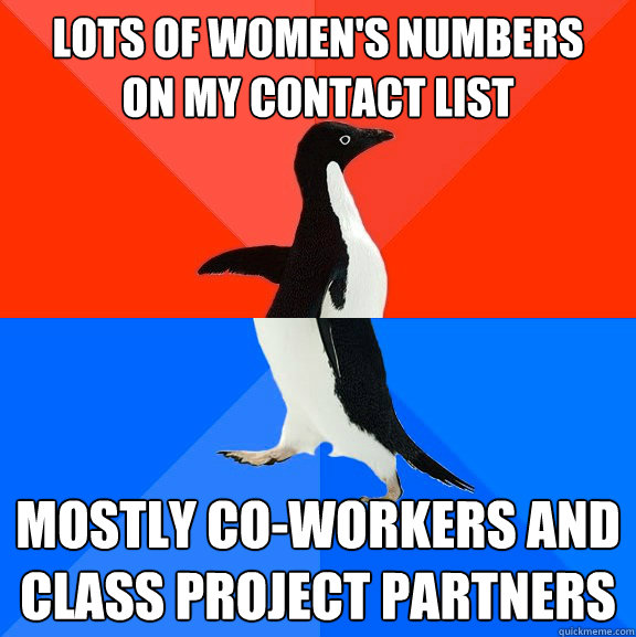 Lots of women's numbers
on my contact list mostly co-workers and
class project partners  Socially Awesome Awkward Penguin